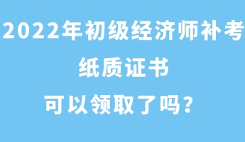 2022年初級(jí)經(jīng)濟(jì)師補(bǔ)考紙質(zhì)證書(shū)可以領(lǐng)取了嗎？