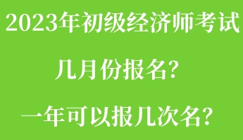 2023年初級經(jīng)濟(jì)師考試幾月份報(bào)名？一年可以報(bào)幾次名？