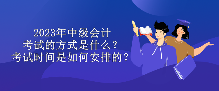 2023年中級(jí)會(huì)計(jì)考試的方式是什么？考試時(shí)間是如何安排的？