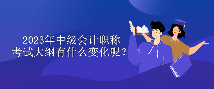 2023年中級(jí)會(huì)計(jì)職稱考試大綱有什么變化呢？