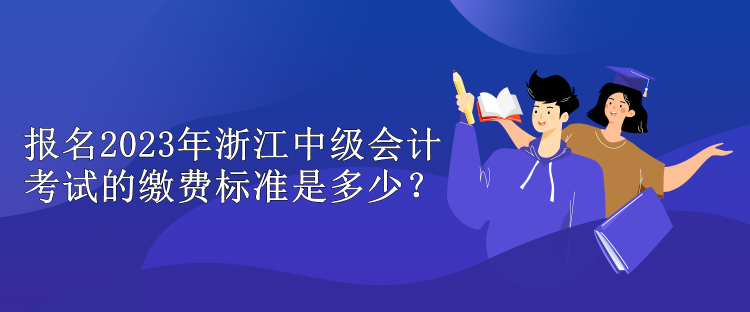 報名2023年浙江中級會計考試的繳費(fèi)標(biāo)準(zhǔn)是多少？