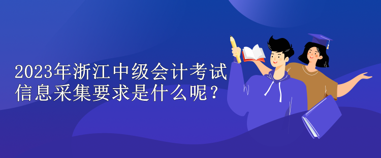 2023年浙江中級(jí)會(huì)計(jì)考試信息采集要求是什么呢？