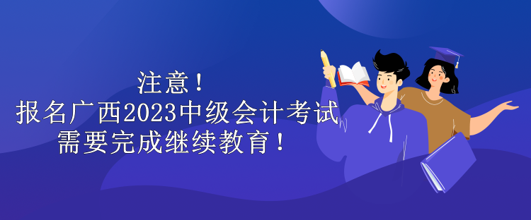 注意！報名廣西2023中級會計考試需要完成繼續(xù)教育！