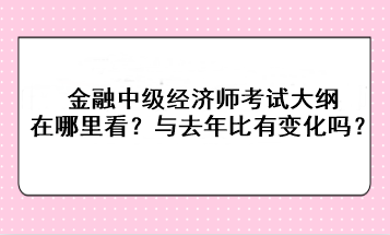 金融中級(jí)經(jīng)濟(jì)師考試大綱在哪里看？與去年比有變化嗎？