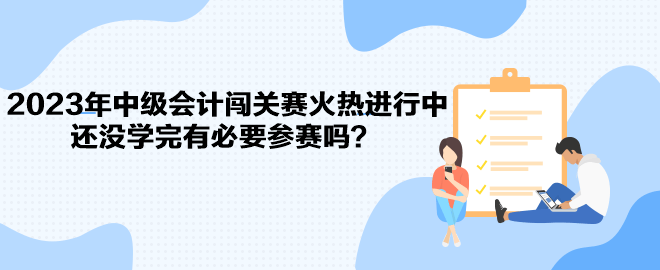 2023年中級(jí)會(huì)計(jì)闖關(guān)賽火熱進(jìn)行中 還沒(méi)學(xué)完有必要參賽嗎？