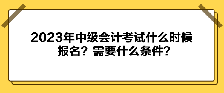 2023年中級會計考試什么時候報名？需要什么條件？