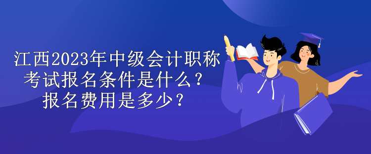 江西2023年中級(jí)會(huì)計(jì)職稱考試報(bào)名條件是什么？報(bào)名費(fèi)用是多少？