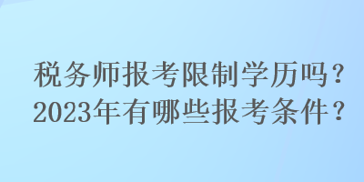 稅務師報考限制學歷嗎？2023年有哪些報考條件？