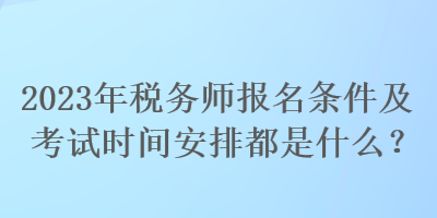 2023年稅務(wù)師報(bào)名條件及考試時(shí)間安排都是什么？