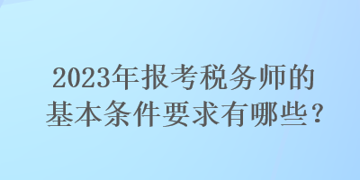 2023年報考稅務師的基本條件要求有哪些？