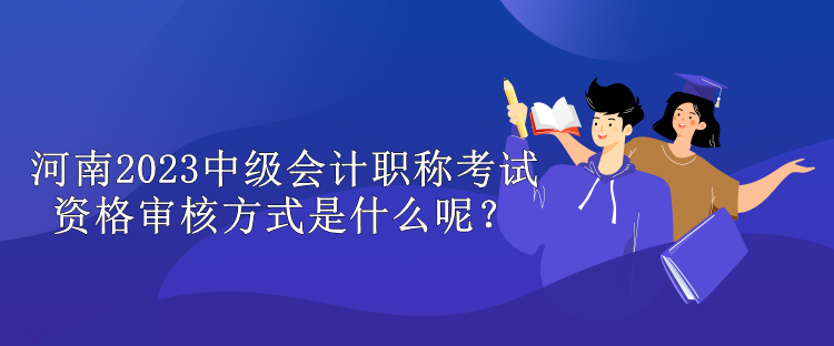 河南2023中級會計(jì)職稱考試資格審核方式是什么呢？