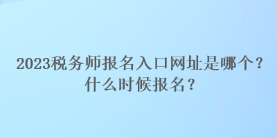 2023稅務(wù)師報(bào)名入口網(wǎng)址是哪個(gè)？什么時(shí)候報(bào)名？