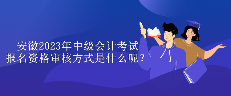 安徽2023年中級會計考試報名資格審核方式是什么呢？