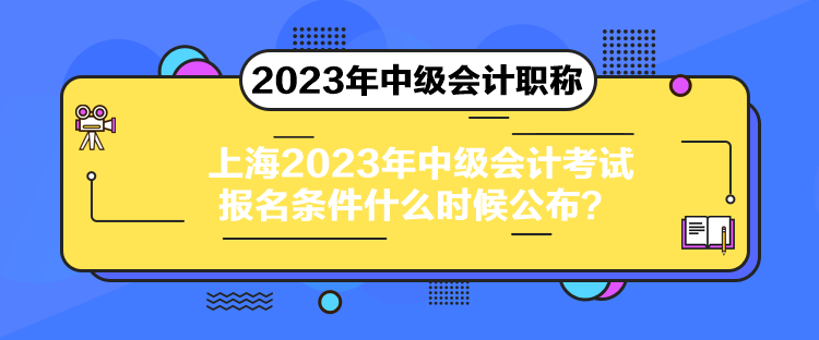 上海2023年中級(jí)會(huì)計(jì)考試報(bào)名條件什么時(shí)候公布？