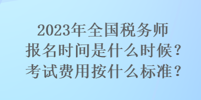 2023年全國稅務師報名時間是什么時候？考試費用按什么標準？