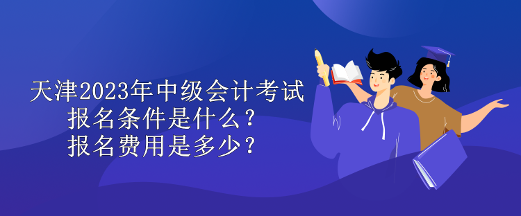 天津2023年中級(jí)會(huì)計(jì)考試報(bào)名條件是什么？報(bào)名費(fèi)用是多少？