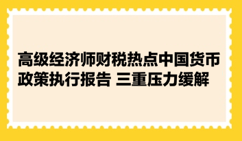 高級(jí)經(jīng)濟(jì)師財(cái)稅熱點(diǎn)：中國貨幣政策執(zhí)行報(bào)告 三重壓力緩解