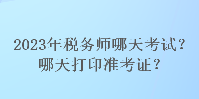 2023年稅務(wù)師哪天考試？哪天打印準考證？