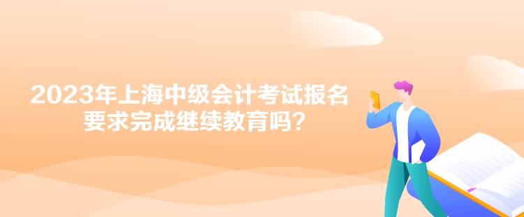 2023年上海中級會計考試報名要求完成繼續(xù)教育嗎？