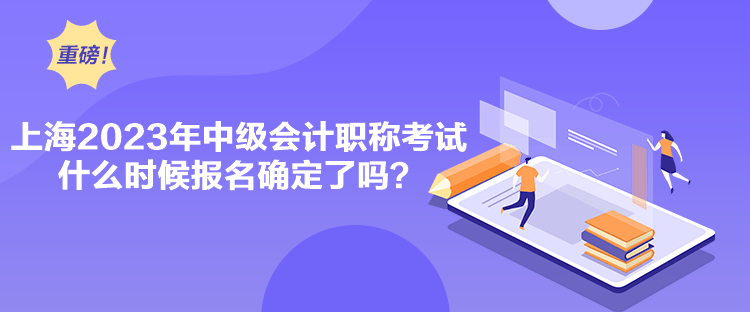 上海2023年中級會(huì)計(jì)職稱考試什么時(shí)候報(bào)名確定了嗎？