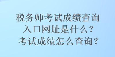 稅務師考試成績查詢入口網址是什么？考試成績怎么查詢？