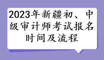 2023年新疆初、中級審計師考試報名時間及流程