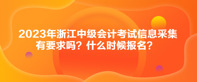 2023年浙江中級會計考試信息采集有要求嗎？什么時候報名？