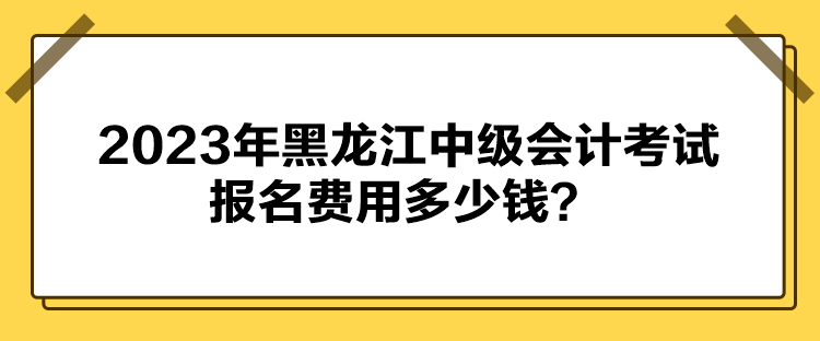 2023年黑龍江中級會計考試報名費用多少錢？