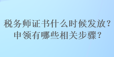 稅務(wù)師證書(shū)什么時(shí)候發(fā)放？申領(lǐng)有哪些相關(guān)步驟？