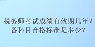 稅務(wù)師考試成績(jī)有效期幾年？各科目合格標(biāo)準(zhǔn)是多少？