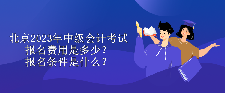 北京2023年中級會(huì)計(jì)考試報(bào)名費(fèi)用是多少？報(bào)名條件是什么？