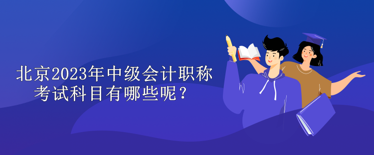 北京2023年中級會計職稱考試科目有哪些呢？