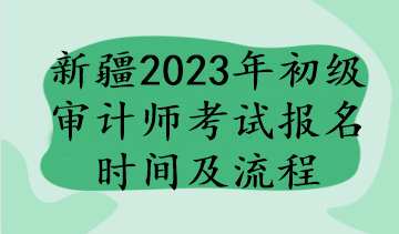 新疆2023年初級審計師考試報名時間及流程