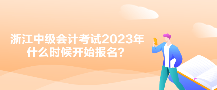 浙江中級會計考試2023年什么時候開始報名？