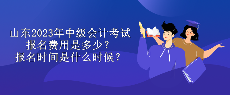 山東2023年中級(jí)會(huì)計(jì)考試報(bào)名費(fèi)用是多少？報(bào)名時(shí)間是什么時(shí)候？