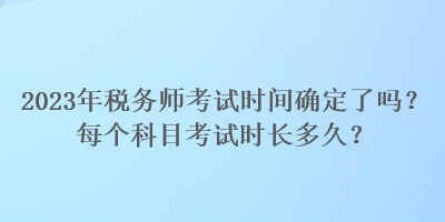 2023年稅務(wù)師考試時(shí)間確定了嗎？每個(gè)科目考試時(shí)長(zhǎng)多久？