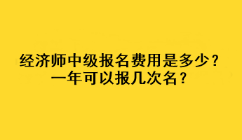 經(jīng)濟(jì)師中級(jí)報(bào)名費(fèi)用是多少？一年可以報(bào)幾次名？