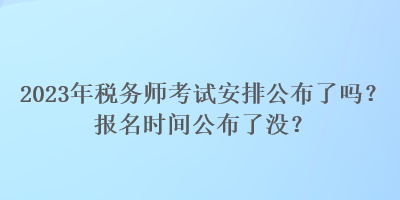 2023年稅務師考試安排公布了嗎？報名時間公布了沒？