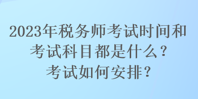 2023年稅務(wù)師考試時間和考試科目都是什么？考試如何安排？