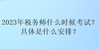 2023年稅務(wù)師什么時候考試？具體是什么安排？