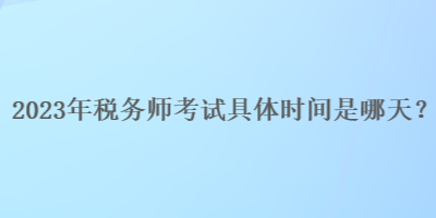 2023年稅務(wù)師考試具體時間是哪天？