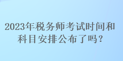 2023年稅務(wù)師考試時間和科目安排公布了嗎？