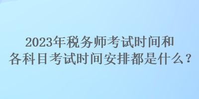 2023年稅務(wù)師考試時間和各科目考試時間安排都是什么？