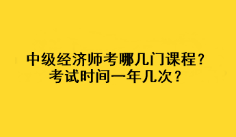 中級(jí)經(jīng)濟(jì)師考哪幾門(mén)課程？考試時(shí)間一年幾次？