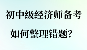 初中級(jí)經(jīng)濟(jì)師備考，如何整理錯(cuò)題？