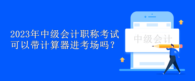 2023年中級(jí)會(huì)計(jì)職稱考試可以帶計(jì)算器進(jìn)考場(chǎng)嗎？