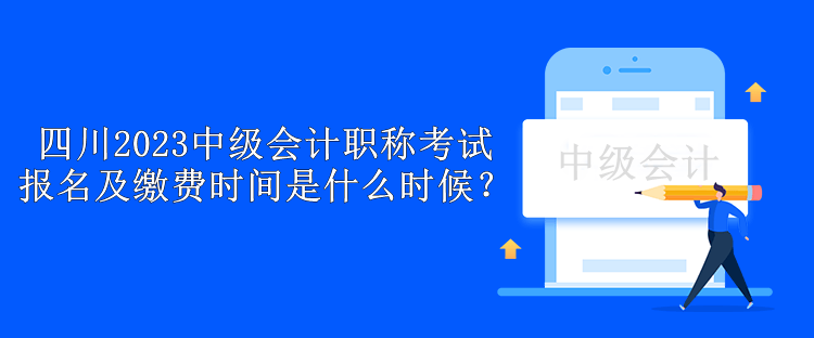 四川2023中級會(huì)計(jì)職稱考試報(bào)名及繳費(fèi)時(shí)間是什么時(shí)候？