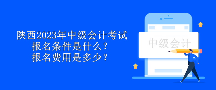 陜西2023年中級會計(jì)考試報(bào)名條件是什么？報(bào)名費(fèi)用是多少？