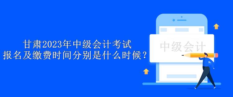 甘肅2023年中級(jí)會(huì)計(jì)考試報(bào)名及繳費(fèi)時(shí)間分別是什么時(shí)候？