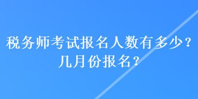 稅務(wù)師考試報(bào)名人數(shù)有多少？幾月份報(bào)名？